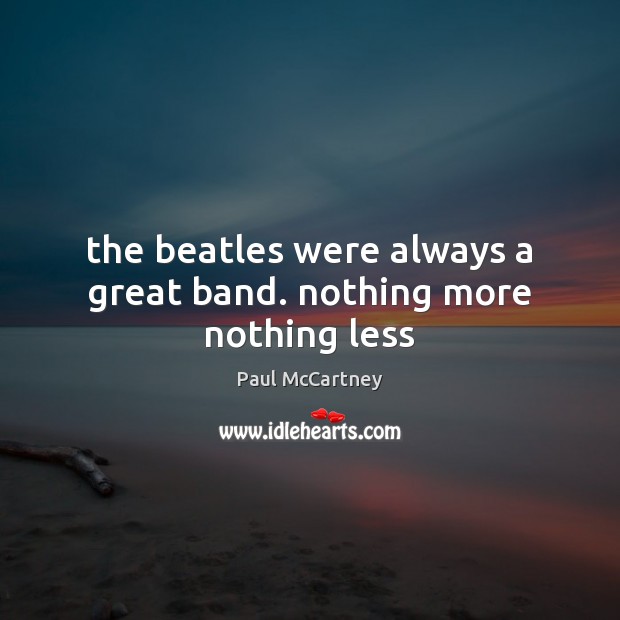 The beatles were always a great band. nothing more nothing less Paul McCartney Picture Quote