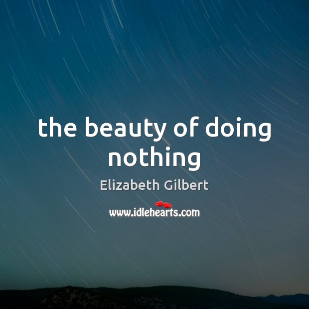 The beauty of doing nothing Elizabeth Gilbert Picture Quote