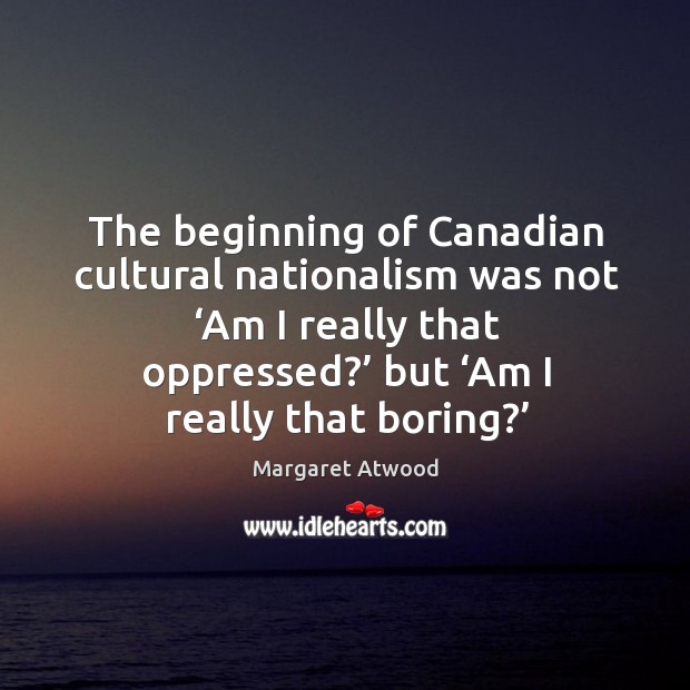 The beginning of canadian cultural nationalism was not ‘am I really that oppressed?’ but ‘am I really that boring?’ Margaret Atwood Picture Quote