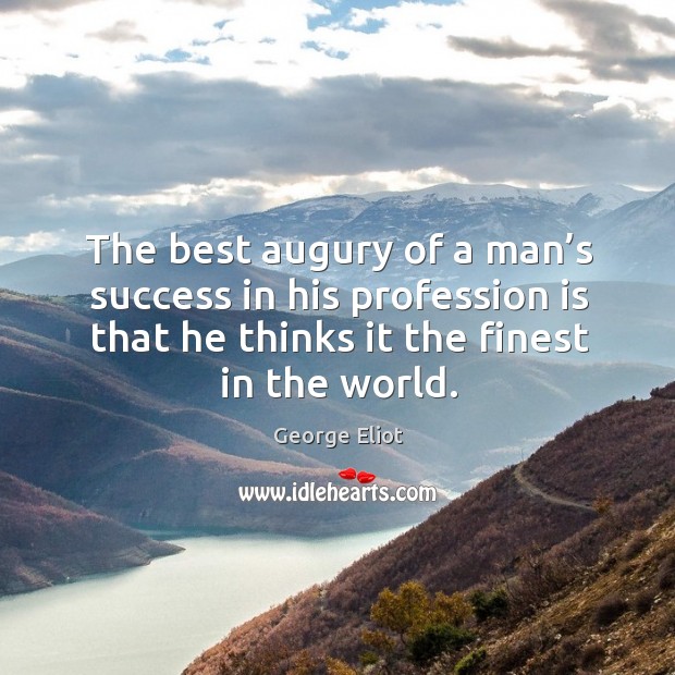 The best augury of a man’s success in his profession is that he thinks it the finest in the world. George Eliot Picture Quote