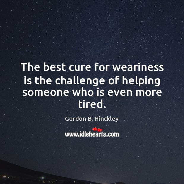 The best cure for weariness is the challenge of helping someone who is even more tired. Gordon B. Hinckley Picture Quote