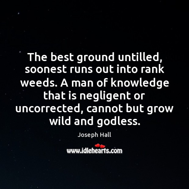 The best ground untilled, soonest runs out into rank weeds. A man Picture Quotes Image