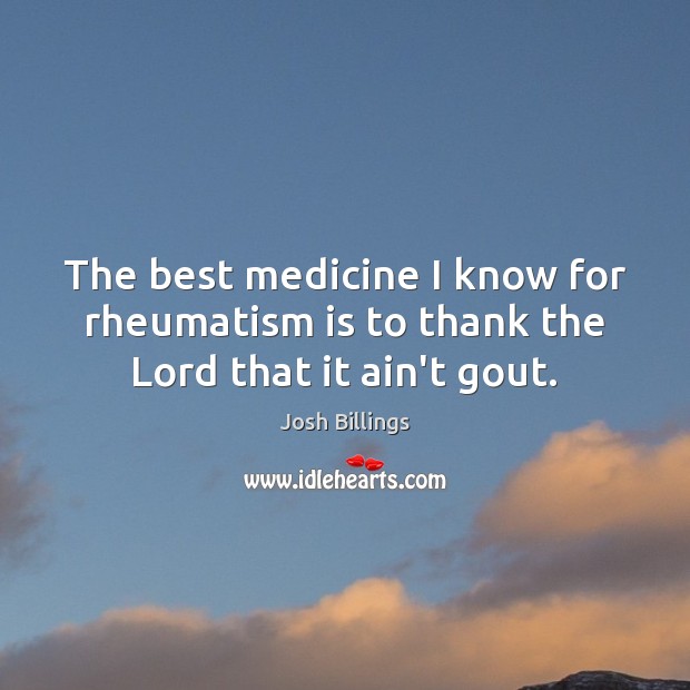 The best medicine I know for rheumatism is to thank the Lord that it ain’t gout. Josh Billings Picture Quote