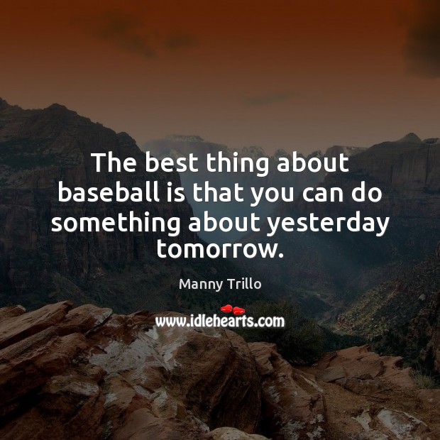 The best thing about baseball is that you can do something about yesterday tomorrow. Image