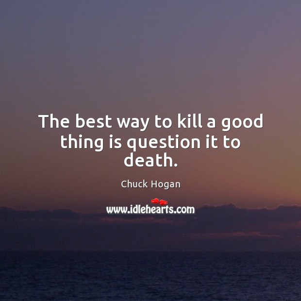 The best way to kill a good thing is question it to death. Chuck Hogan Picture Quote