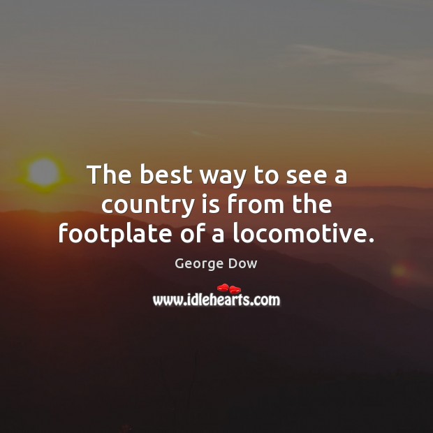 The best way to see a country is from the footplate of a locomotive. George Dow Picture Quote