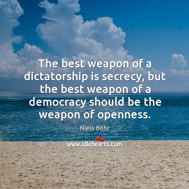 The best weapon of a dictatorship is secrecy, but the best weapon of a democracy should be the weapon of openness. Niels Bohr Picture Quote