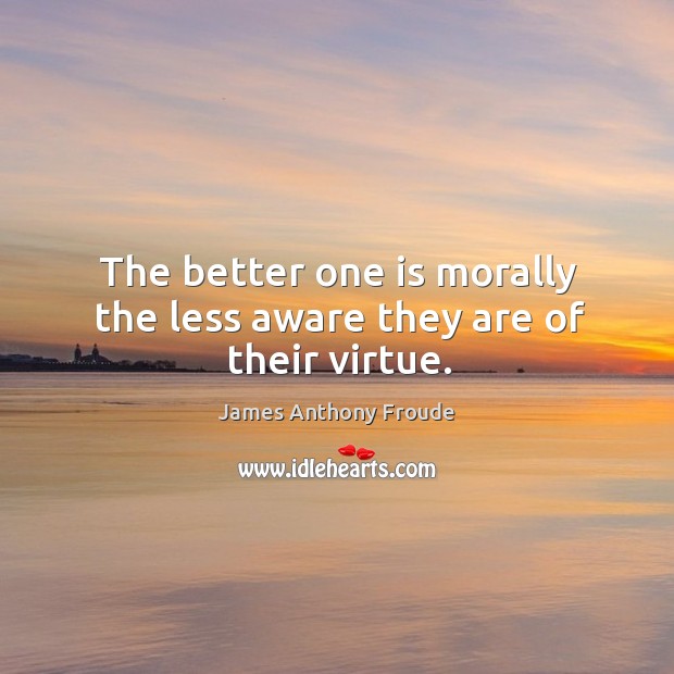 The better one is morally the less aware they are of their virtue. Image