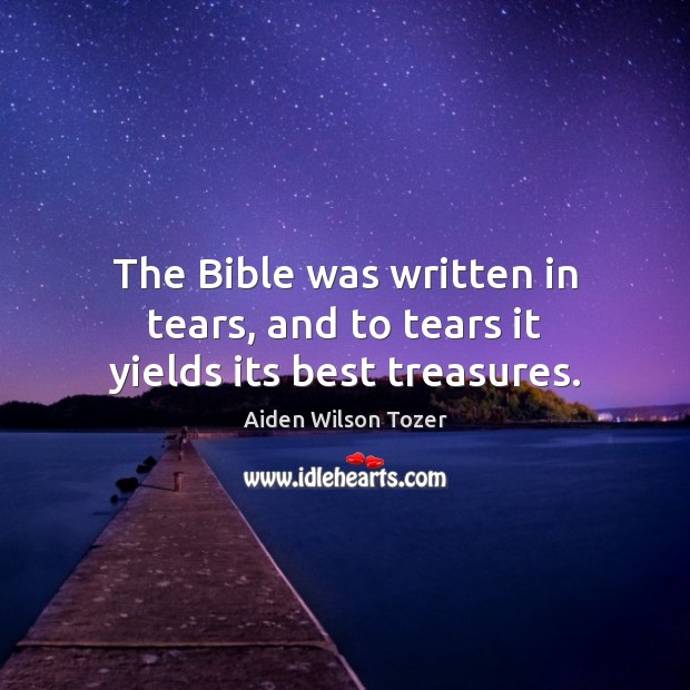 The Bible Was Written In Tears, And To Tears It Yields Its Best Treasures.  - Idlehearts