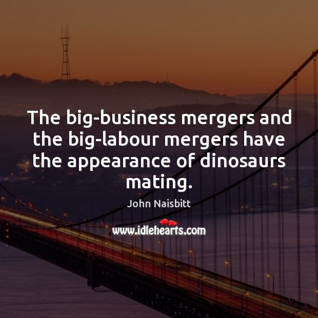 The big-business mergers and the big-labour mergers have the appearance of dinosaurs Appearance Quotes Image