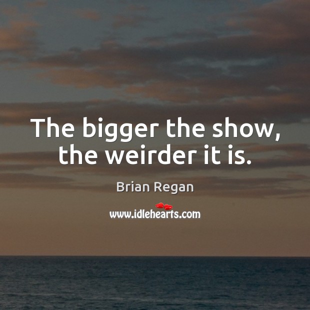 The bigger the show, the weirder it is. Brian Regan Picture Quote