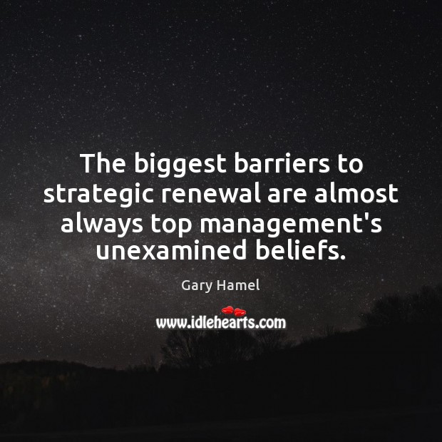 The biggest barriers to strategic renewal are almost always top management’s unexamined Gary Hamel Picture Quote