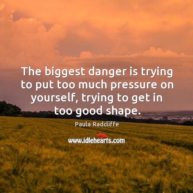 The biggest danger is trying to put too much pressure on yourself, trying to get in too good shape. Paula Radcliffe Picture Quote