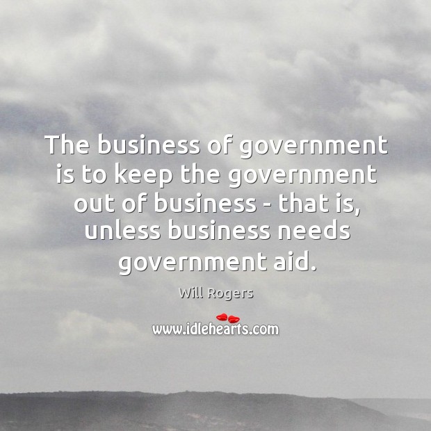 The business of government is to keep the government out of business Will Rogers Picture Quote