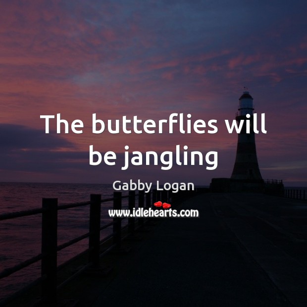 The butterflies will be jangling Gabby Logan Picture Quote