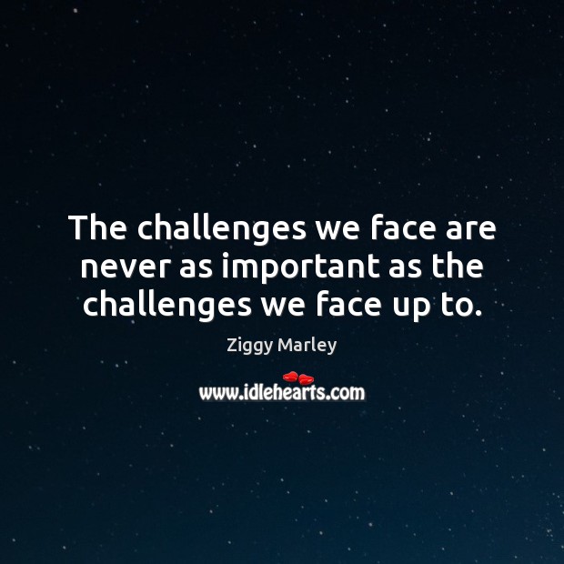 The challenges we face are never as important as the challenges we face up to. Image