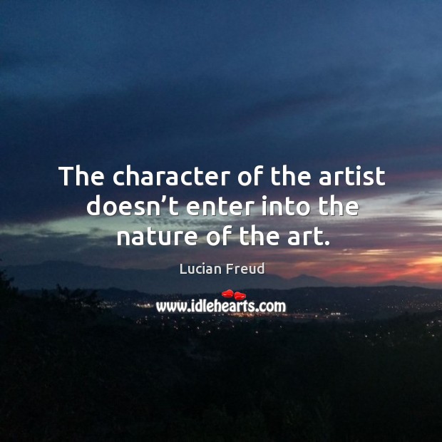 The character of the artist doesn’t enter into the nature of the art. Lucian Freud Picture Quote