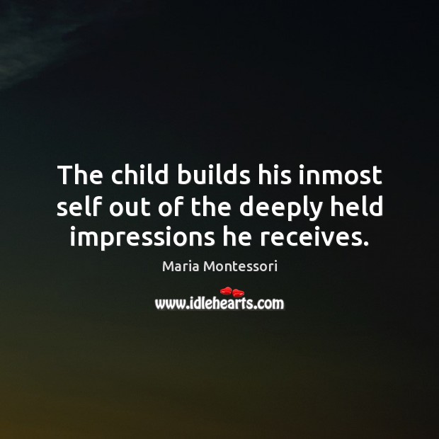 The child builds his inmost self out of the deeply held impressions he receives. Image