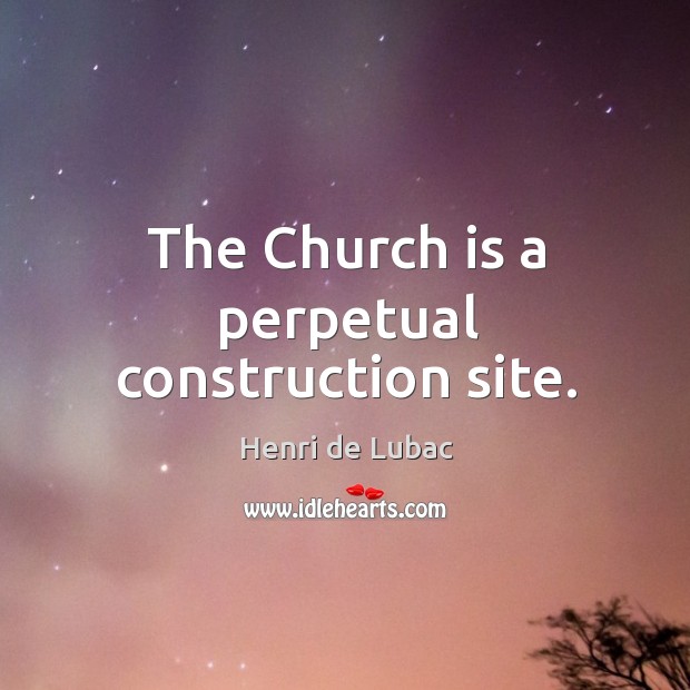 The Church is a perpetual construction site. Henri de Lubac Picture Quote