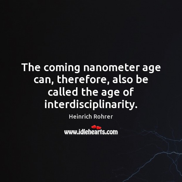 The coming nanometer age can, therefore, also be called the age of interdisciplinarity. Heinrich Rohrer Picture Quote