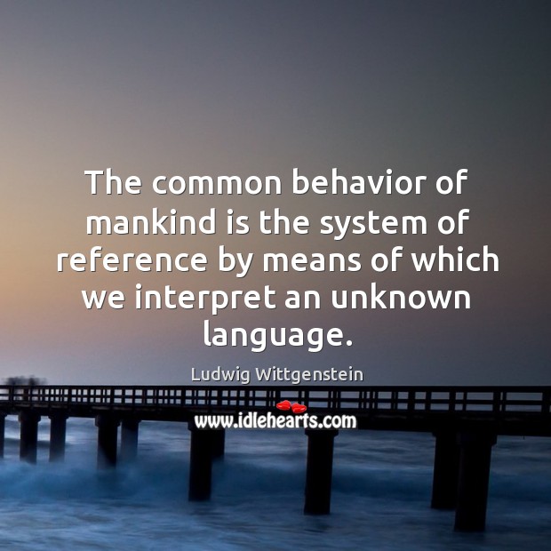 The common behavior of mankind is the system of reference by means of which we interpret an unknown language. Ludwig Wittgenstein Picture Quote