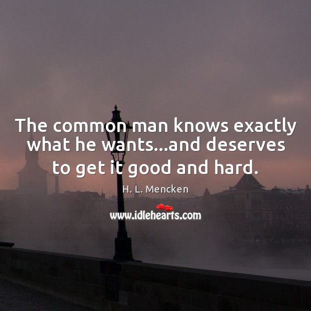 The common man knows exactly what he wants…and deserves to get it good and hard. H. L. Mencken Picture Quote