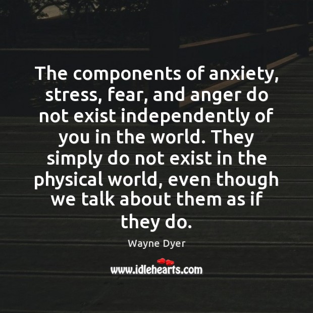 The components of anxiety, stress, fear, and anger do not exist independently Wayne Dyer Picture Quote