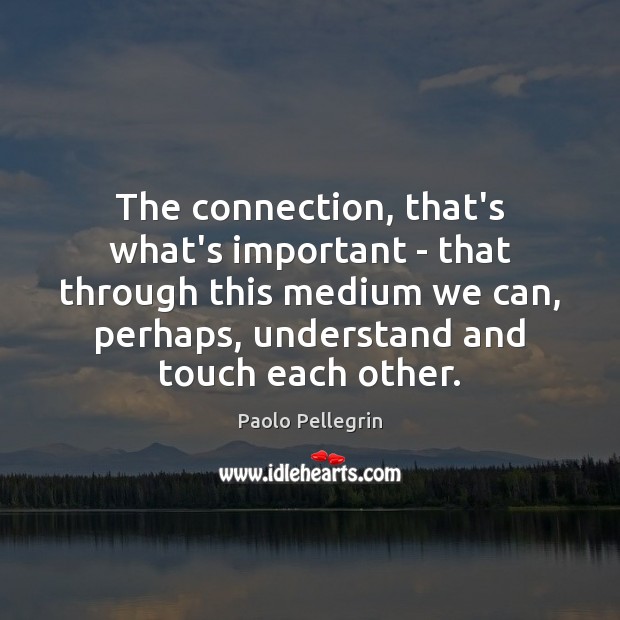 The connection, that’s what’s important – that through this medium we can, Paolo Pellegrin Picture Quote