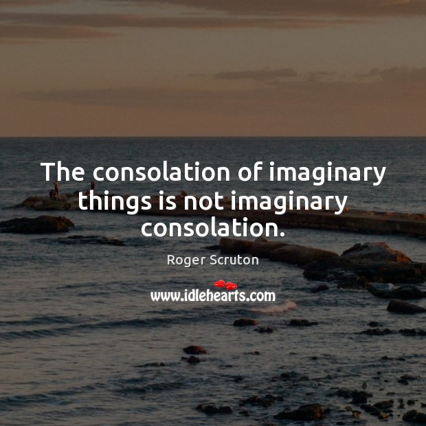 The consolation of imaginary things is not imaginary consolation. Roger Scruton Picture Quote