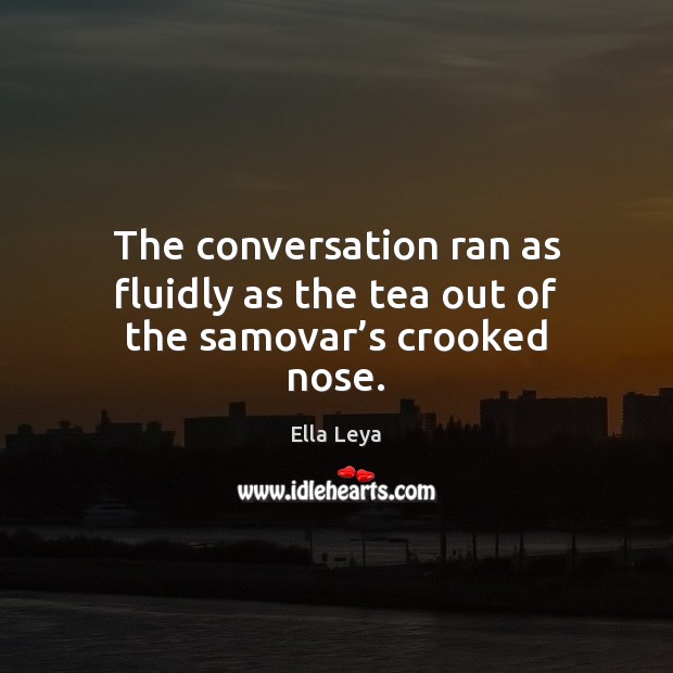 The conversation ran as fluidly as the tea out of the samovar’s crooked nose. Ella Leya Picture Quote