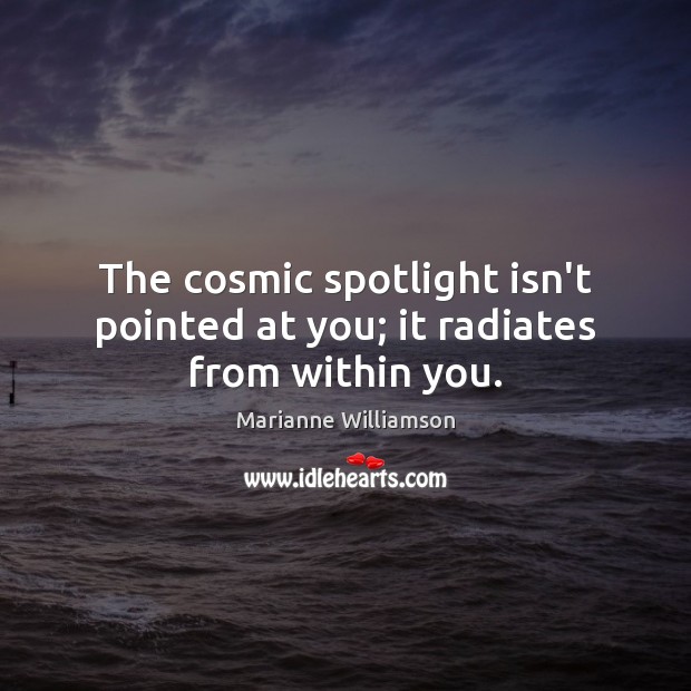 The cosmic spotlight isn’t pointed at you; it radiates from within you. Marianne Williamson Picture Quote