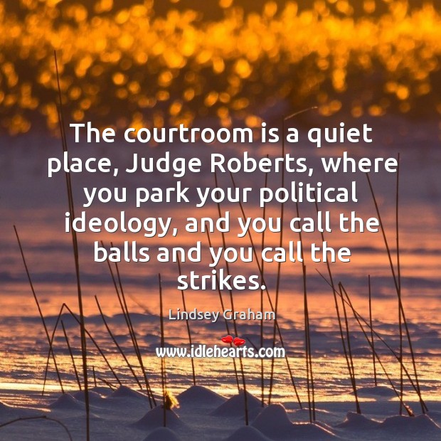 The courtroom is a quiet place, judge roberts, where you park your political ideology Lindsey Graham Picture Quote