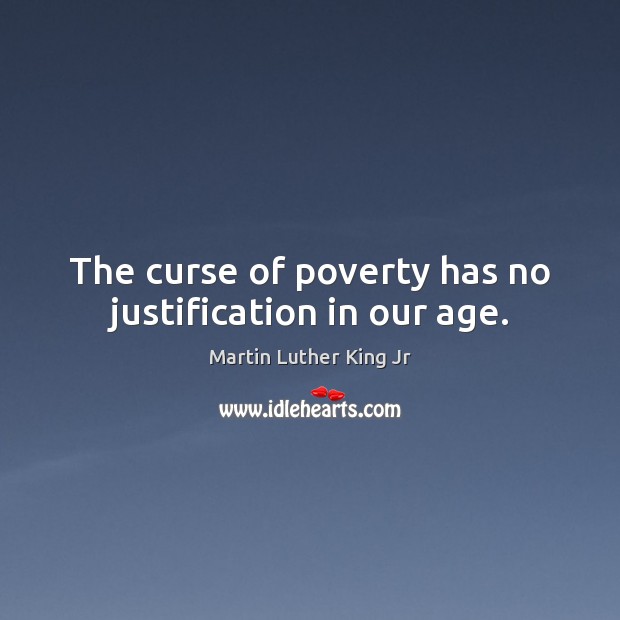 The curse of poverty has no justification in our age. Martin Luther King Jr Picture Quote