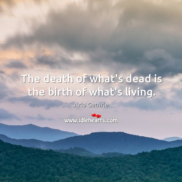 The death of what’s dead is the birth of what’s living. Arlo Guthrie Picture Quote