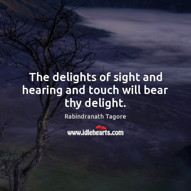 The delights of sight and hearing and touch will bear thy delight. Rabindranath Tagore Picture Quote