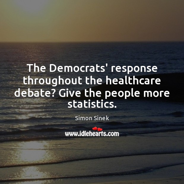 The Democrats’ response throughout the healthcare debate? Give the people more statistics. Simon Sinek Picture Quote