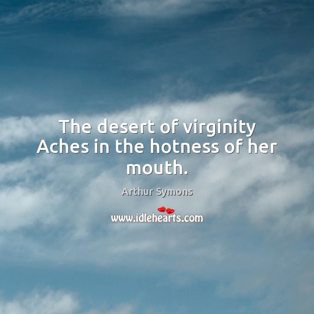 The desert of virginity Aches in the hotness of her mouth. Arthur Symons Picture Quote