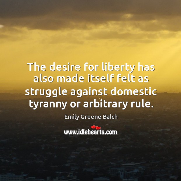 The desire for liberty has also made itself felt as struggle against domestic tyranny or arbitrary rule. Emily Greene Balch Picture Quote