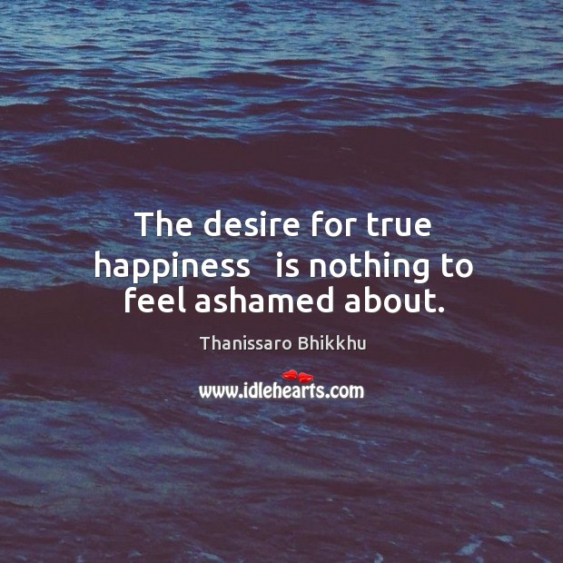 The desire for true happiness   is nothing to feel ashamed about. Thanissaro Bhikkhu Picture Quote