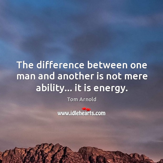 The difference between one man and another is not mere ability… it is energy. Tom Arnold Picture Quote