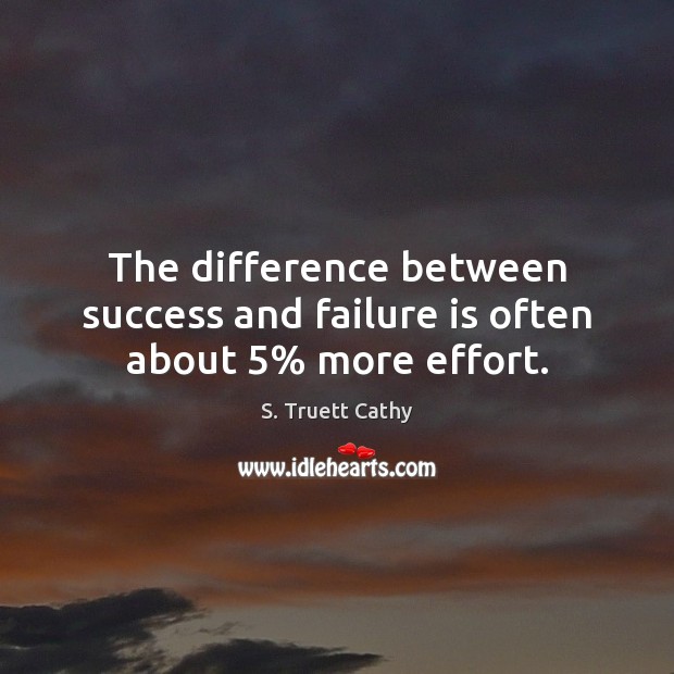 The difference between success and failure is often about 5% more effort. Effort Quotes Image