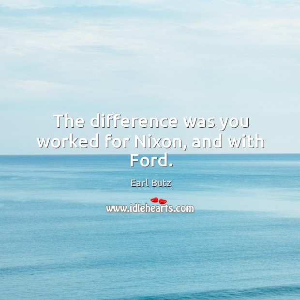 The difference was you worked for nixon, and with ford. Image