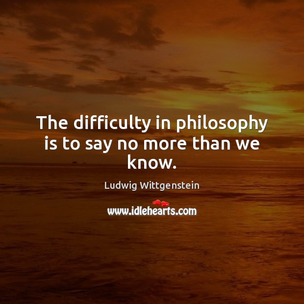 The difficulty in philosophy is to say no more than we know. Picture Quotes Image