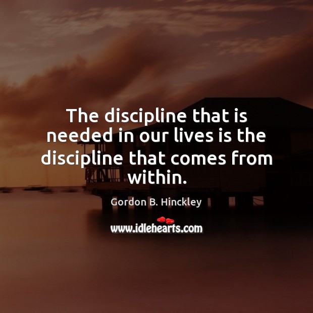 The discipline that is needed in our lives is the discipline that comes from within. Gordon B. Hinckley Picture Quote