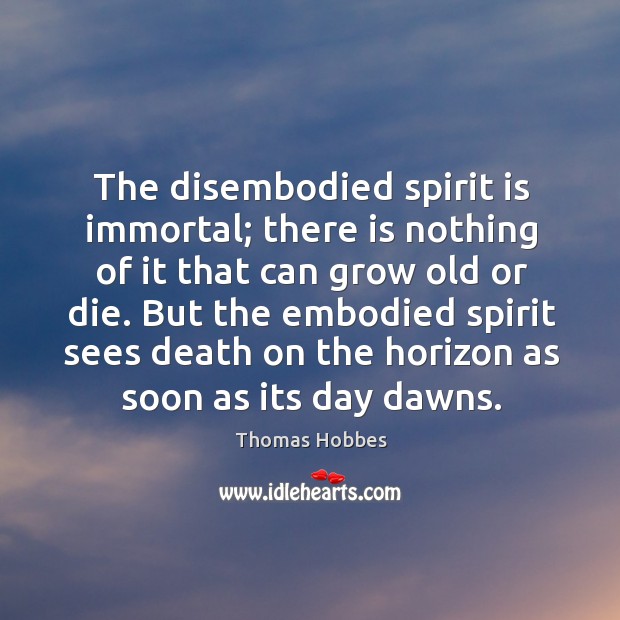 The disembodied spirit is immortal; there is nothing of it that can grow old or die. Thomas Hobbes Picture Quote