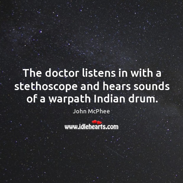 The doctor listens in with a stethoscope and hears sounds of a warpath indian drum. John McPhee Picture Quote