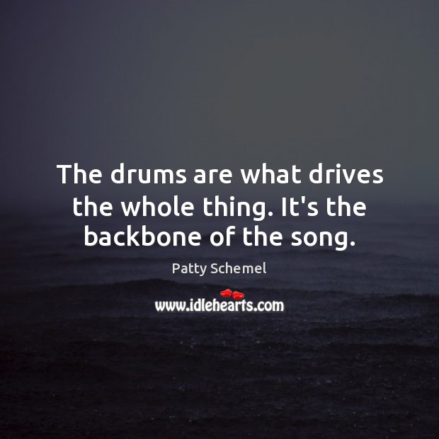 The drums are what drives the whole thing. It’s the backbone of the song. Patty Schemel Picture Quote