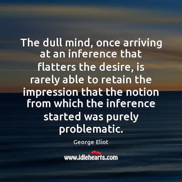 The dull mind, once arriving at an inference that flatters the desire, George Eliot Picture Quote