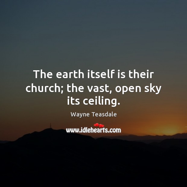 The earth itself is their church; the vast, open sky its ceiling. Wayne Teasdale Picture Quote