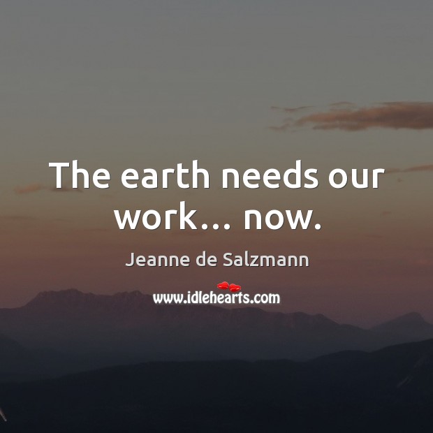 The earth needs our work… now. Jeanne de Salzmann Picture Quote